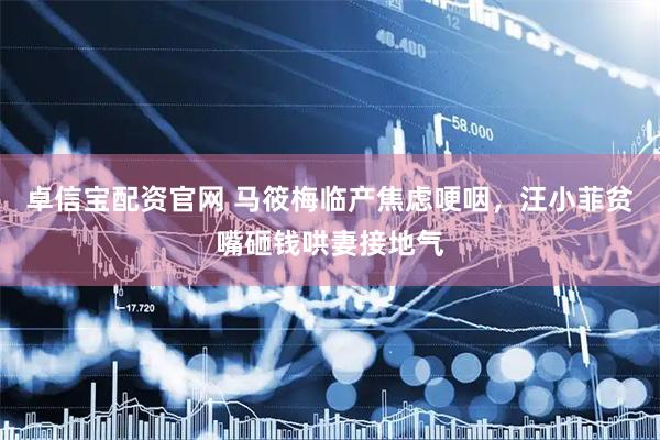 卓信宝配资官网 马筱梅临产焦虑哽咽，汪小菲贫嘴砸钱哄妻接地气