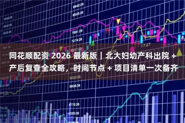 同花顺配资 2026 最新版｜北大妇幼产科出院 + 产后复查全攻略，时间节点 + 项目清单一次备齐