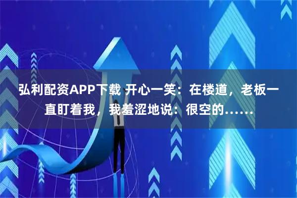 弘利配资APP下载 开心一笑：在楼道，老板一直盯着我，我羞涩地说：很空的……