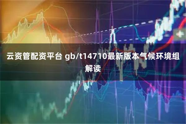 云资管配资平台 gb/t14710最新版本气候环境组解读