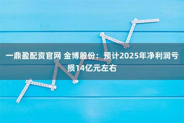 一鼎盈配资官网 金博股份：预计2025年净利润亏损14亿元左右