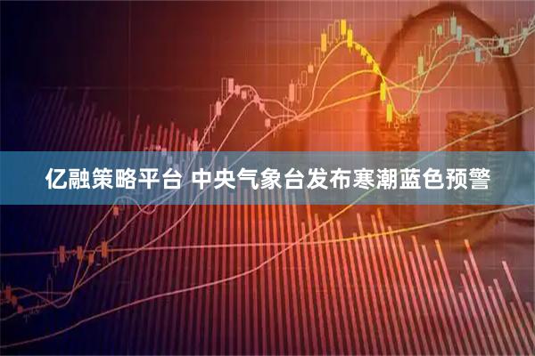 亿融策略平台 中央气象台发布寒潮蓝色预警