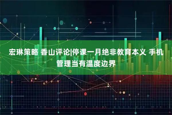 宏琳策略 香山评论|停课一月绝非教育本义 手机管理当有温度边界