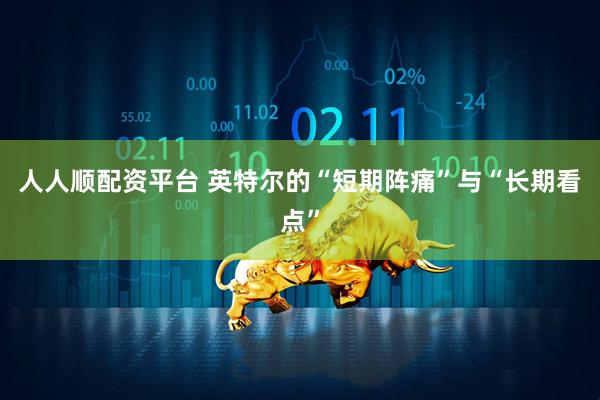 人人顺配资平台 英特尔的“短期阵痛”与“长期看点”
