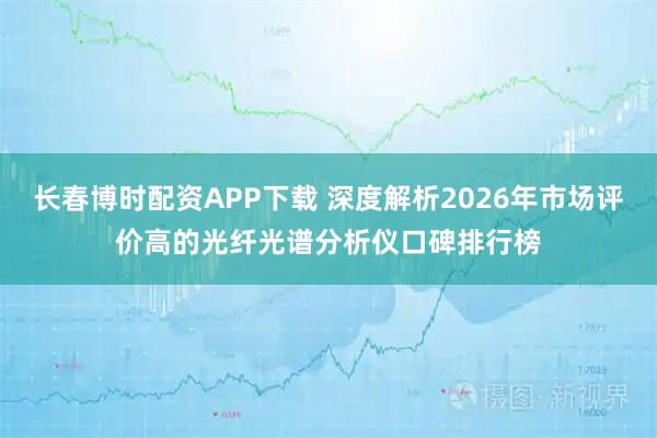 长春博时配资APP下载 深度解析2026年市场评价高的光纤光谱分析仪口碑排行榜