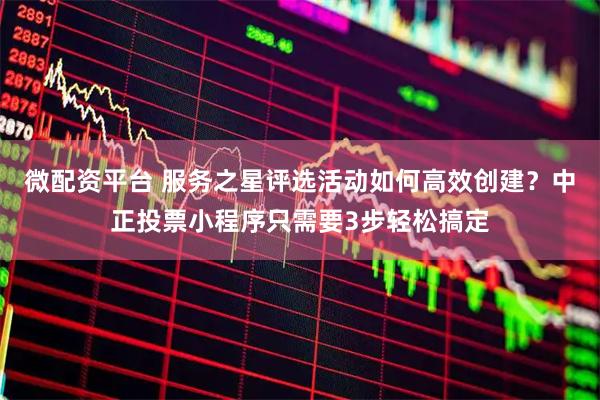 微配资平台 服务之星评选活动如何高效创建？中正投票小程序只需要3步轻松搞定
