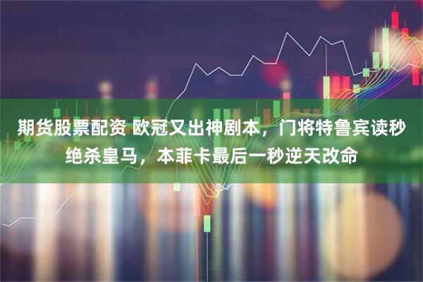 期货股票配资 欧冠又出神剧本，门将特鲁宾读秒绝杀皇马，本菲卡最后一秒逆天改命