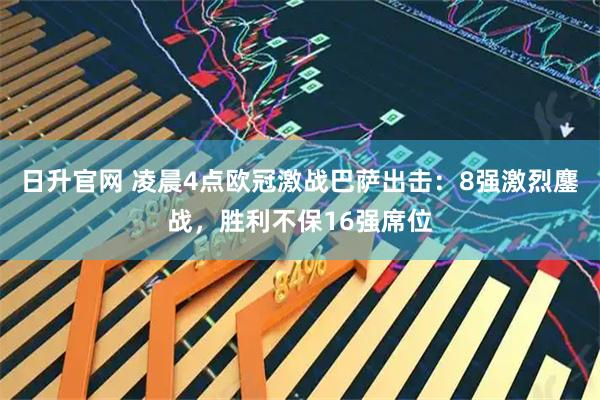 日升官网 凌晨4点欧冠激战巴萨出击：8强激烈鏖战，胜利不保16强席位
