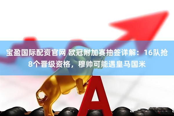 宝盈国际配资官网 欧冠附加赛抽签详解：16队抢8个晋级资格，穆帅可能遇皇马国米