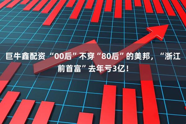 巨牛鑫配资 “00后”不穿“80后”的美邦，“浙江前首富”去年亏3亿！