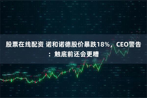 股票在线配资 诺和诺德股价暴跌18%，CEO警告：触底前还会更糟