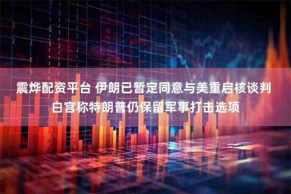 震烨配资平台 伊朗已暂定同意与美重启核谈判 白宫称特朗普仍保留军事打击选项