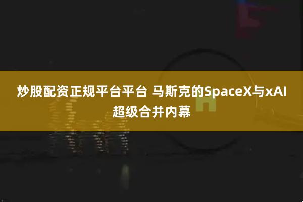 炒股配资正规平台平台 马斯克的SpaceX与xAI超级合并内幕