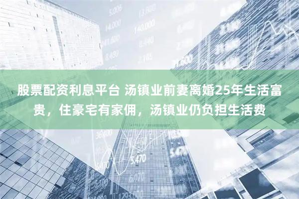 股票配资利息平台 汤镇业前妻离婚25年生活富贵，住豪宅有家佣，汤镇业仍负担生活费