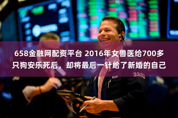 658金融网配资平台 2016年女兽医给700多只狗安乐死后，却将最后一针给了新婚的自己