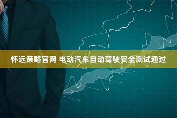 怀远策略官网 电动汽车自动驾驶安全测试通过