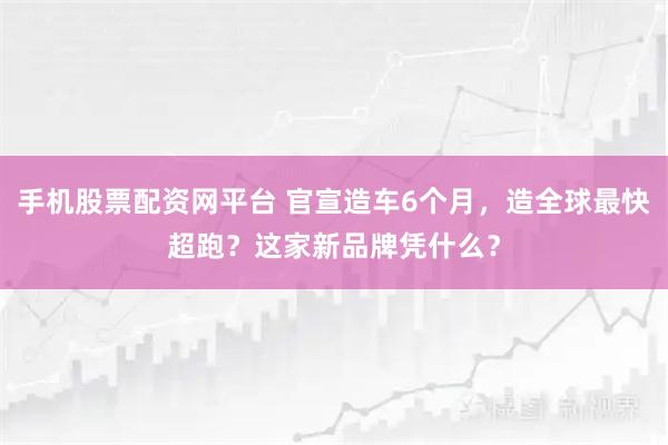 手机股票配资网平台 官宣造车6个月，造全球最快超跑？这家新品牌凭什么？