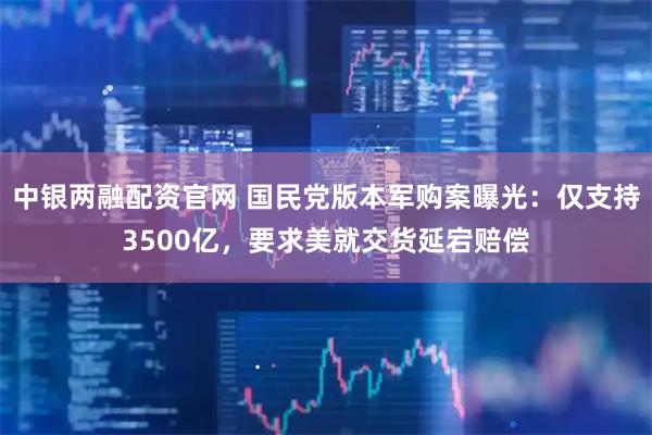 中银两融配资官网 国民党版本军购案曝光：仅支持3500亿，要求美就交货延宕赔偿