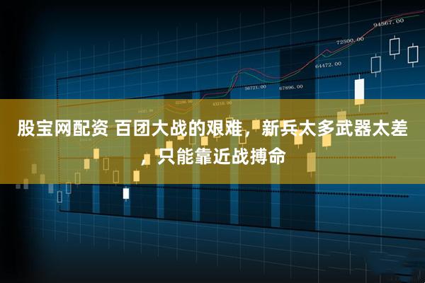 股宝网配资 百团大战的艰难，新兵太多武器太差，只能靠近战搏命
