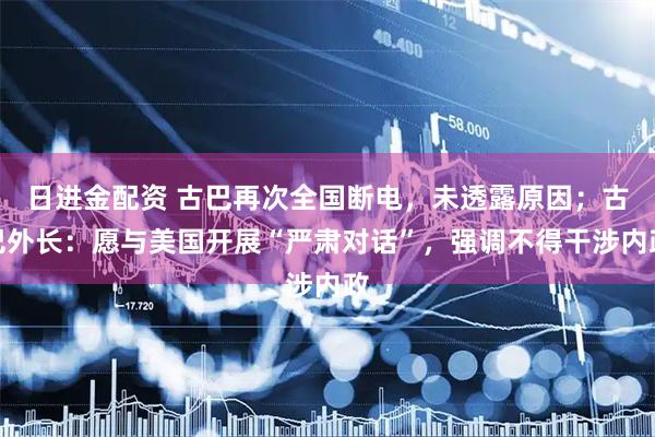日进金配资 古巴再次全国断电，未透露原因；古巴外长：愿与美国开展“严肃对话”，强调不得干涉内政