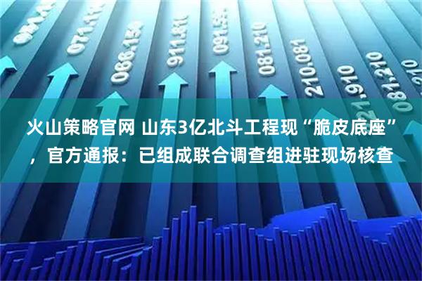 火山策略官网 山东3亿北斗工程现“脆皮底座”，官方通报：已组成联合调查组进驻现场核查