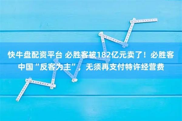 快牛盘配资平台 必胜客被182亿元卖了！必胜客中国“反客为主”，无须再支付特许经营费