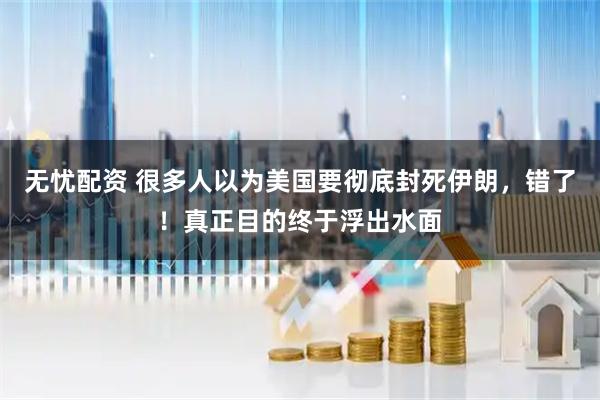 无忧配资 很多人以为美国要彻底封死伊朗,错了!真正目的终于浮出水面