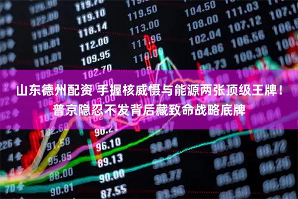 山东德州配资 手握核威慑与能源两张顶级王牌!普京隐忍不发背后藏致命战略底牌