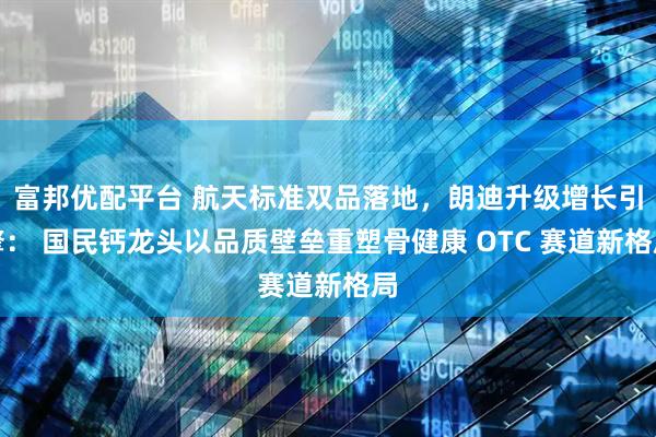 富邦优配平台 航天标准双品落地，朗迪升级增长引擎： 国民钙龙头以品质壁垒重塑骨健康 OTC 赛道新格局