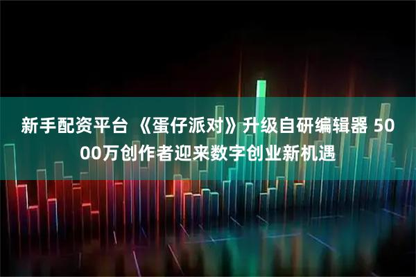 新手配资平台 《蛋仔派对》升级自研编辑器 5000万创作者迎来数字创业新机遇