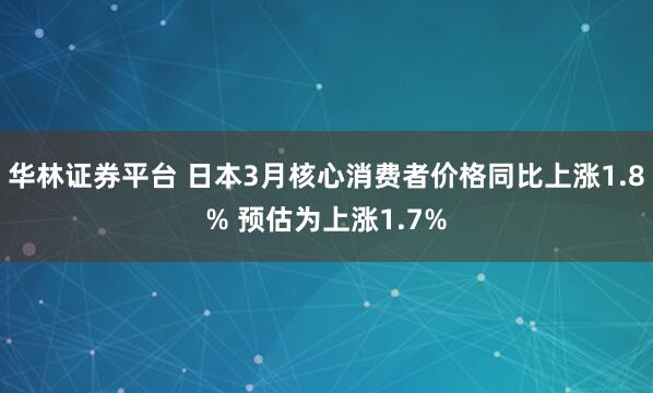 华林证券平台 日本3月核心消费者价格同比上涨1.8% 预估为上涨1.7%